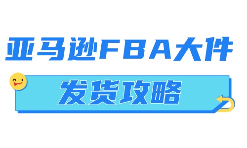 亚马逊FBA大件发货攻略：流程详解与注意